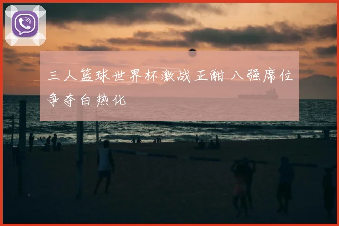 三人篮球世界杯激战正酣 八强席位争夺白热化