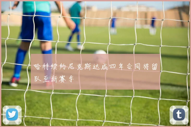 哈特续约尼克斯达成四年合同将留队至新赛季