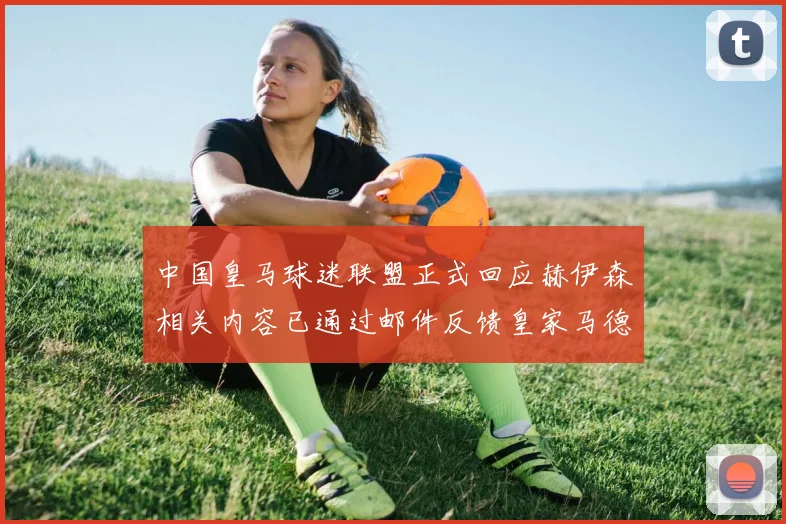 中国皇马球迷联盟正式回应赫伊森相关内容已通过邮件反馈皇家马德里