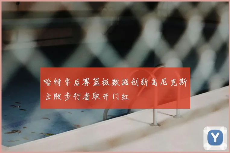 哈特季后赛篮板数据创新高尼克斯击败步行者取开门红