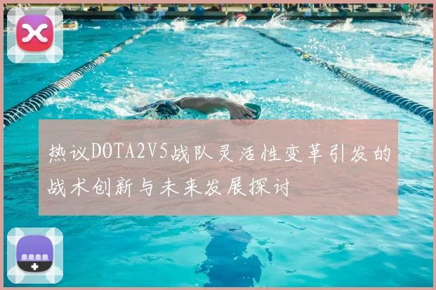 热议DOTA2V5战队灵活性变革引发的战术创新与未来发展探讨