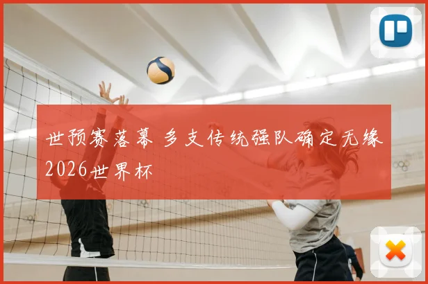 世预赛落幕 多支传统强队确定无缘2026世界杯
