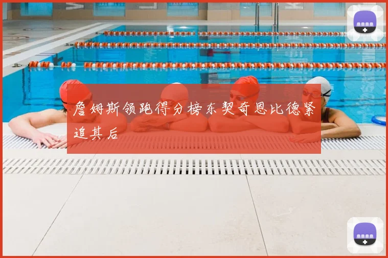 詹姆斯领跑得分榜东契奇恩比德紧追其后