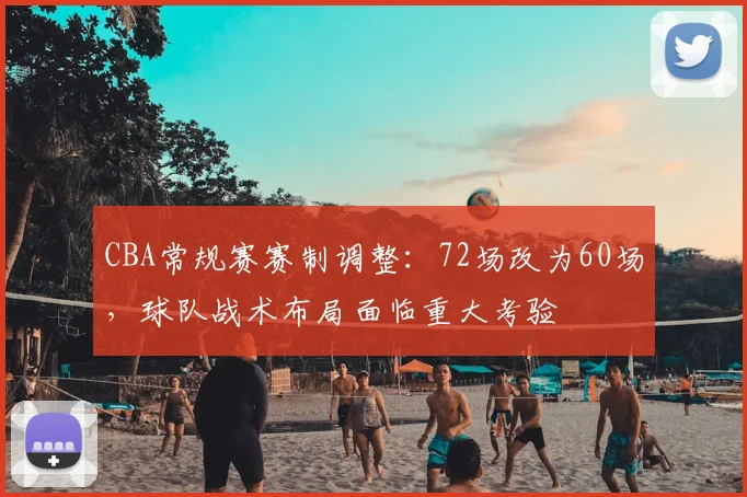 CBA常规赛赛制调整:72场改为60场,球队战术布局面临重大考验