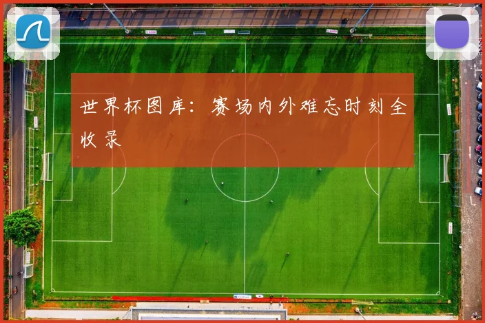世界杯图库：赛场内外难忘时刻全收录