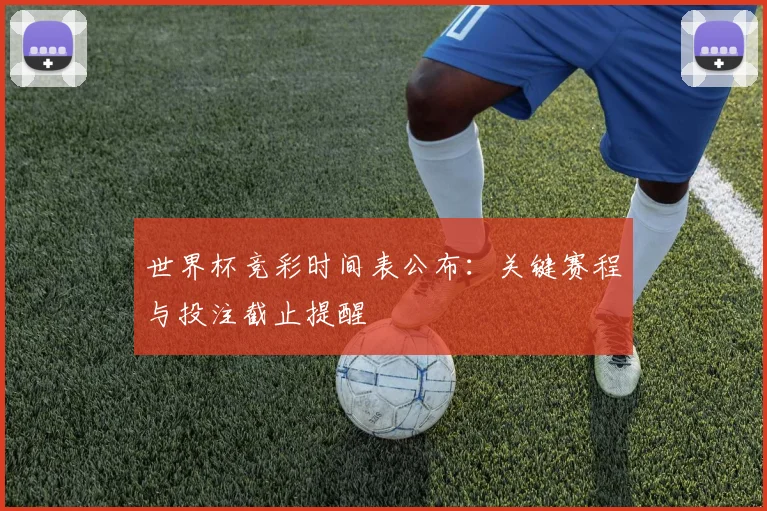 世界杯竞彩时间表公布：关键赛程与投注截止提醒
