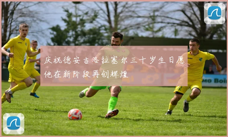 庆祝德安吉洛拉塞尔三十岁生日愿他在新阶段再创辉煌