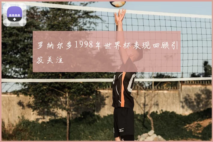 罗纳尔多1998年世界杯表现回顾引发关注