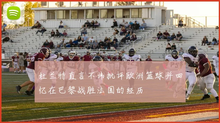 杜兰特直言不讳批评欧洲篮球并回忆在巴黎战胜法国的经历