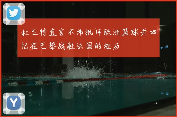 杜兰特直言不讳批评欧洲篮球并回忆在巴黎战胜法国的经历