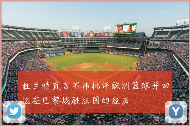 杜兰特直言不讳批评欧洲篮球并回忆在巴黎战胜法国的经历