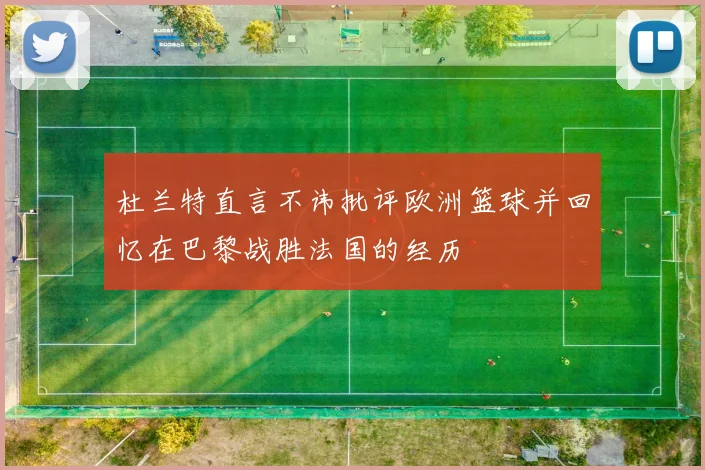 杜兰特直言不讳批评欧洲篮球并回忆在巴黎战胜法国的经历