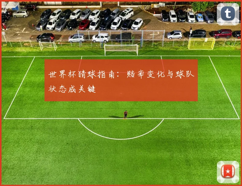 世界杯猜球指南：赔率变化与球队状态成关键