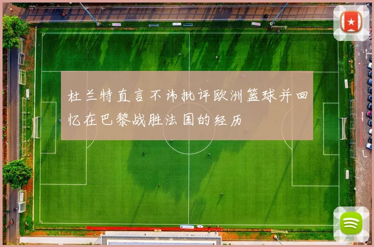 杜兰特直言不讳批评欧洲篮球并回忆在巴黎战胜法国的经历
