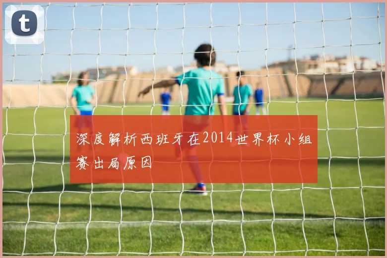 深度解析西班牙在2014世界杯小组赛出局原因