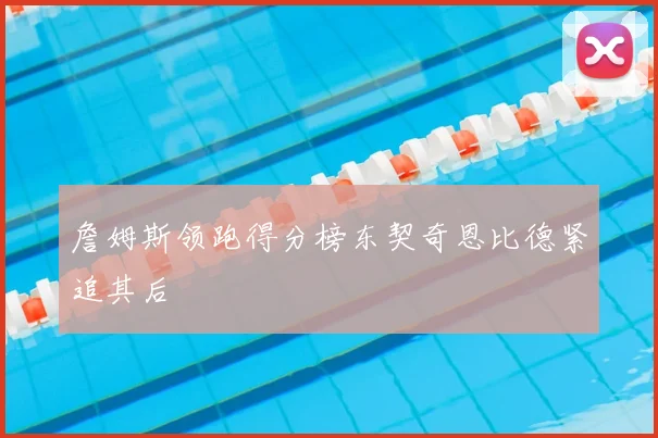 詹姆斯领跑得分榜东契奇恩比德紧追其后
