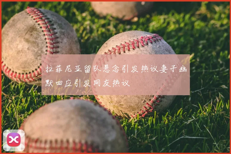 拉菲尼亚留队悬念引发热议妻子幽默回应引发网友热议