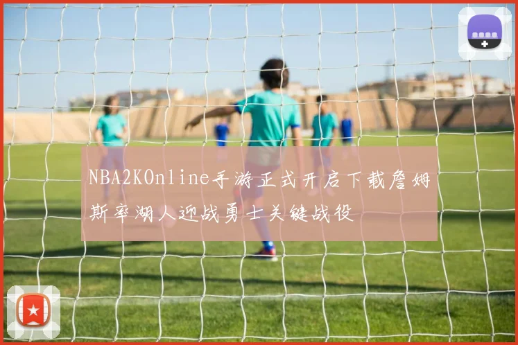 NBA2KOnline手游正式开启下载詹姆斯率湖人迎战勇士关键战役