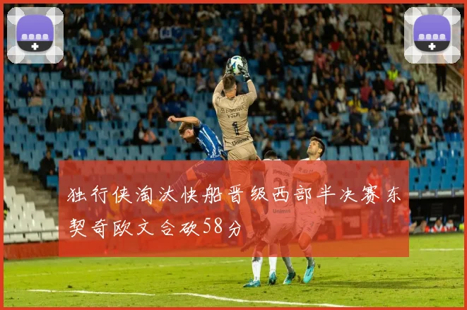 独行侠淘汰快船晋级西部半决赛东契奇欧文合砍58分