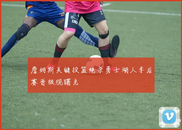 詹姆斯关键投篮绝杀勇士湖人季后赛晋级现曙光
