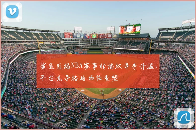 鲨鱼直播NBA赛事转播权争夺升温，平台竞争格局面临重塑