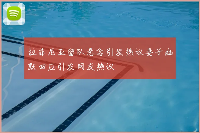 拉菲尼亚留队悬念引发热议妻子幽默回应引发网友热议