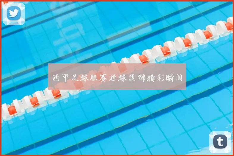 西甲足球联赛进球集锦精彩瞬间