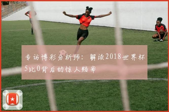 专访博彩分析师:解读2018世界杯5比0背后的惊人赔率