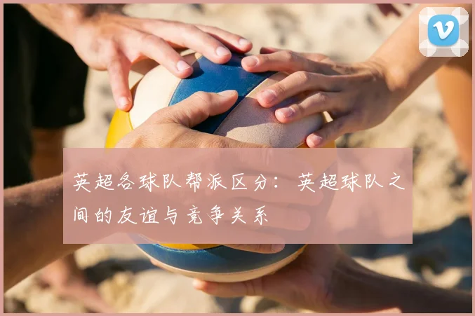 英超各球队帮派区分:英超球队之间的友谊与竞争关系
