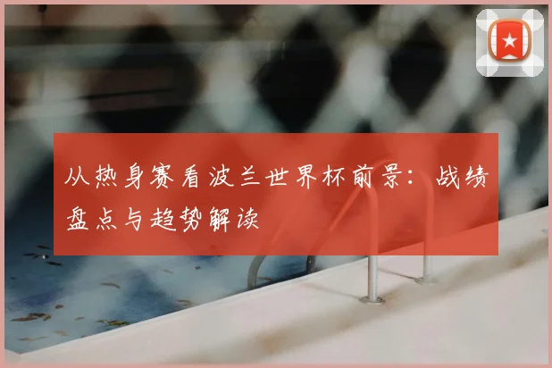 从热身赛看波兰世界杯前景：战绩盘点与趋势解读