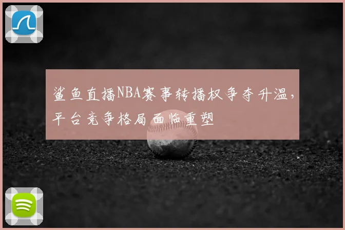 鲨鱼直播NBA赛事转播权争夺升温,平台竞争格局面临重塑