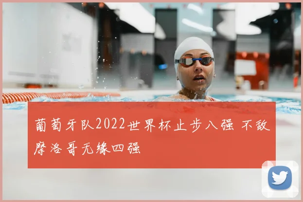 葡萄牙队2022世界杯止步八强 不敌摩洛哥无缘四强