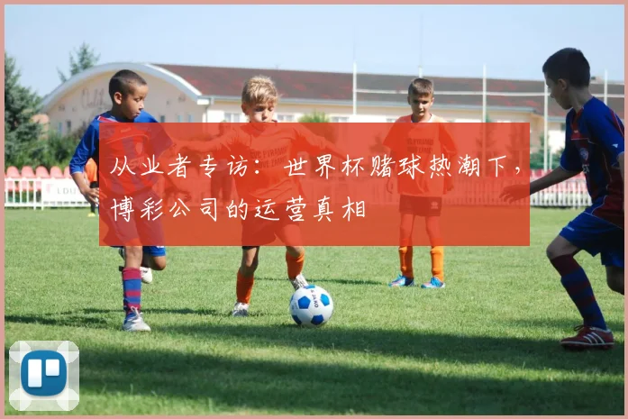 从业者专访:世界杯赌球热潮下,博彩公司的运营真相