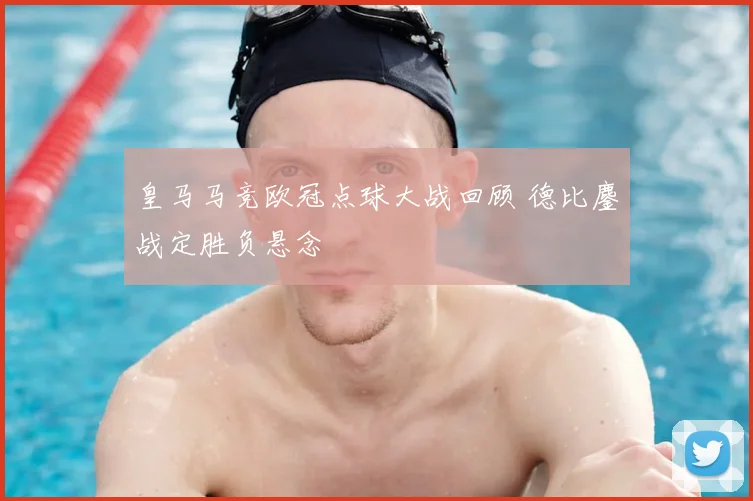 皇马马竞欧冠点球大战回顾 德比鏖战定胜负悬念