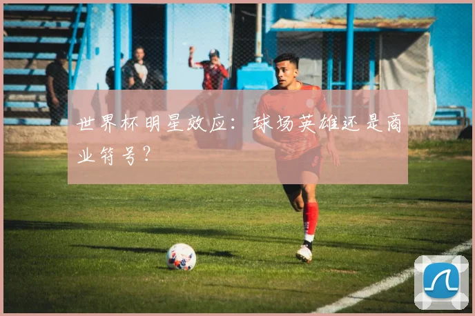 世界杯明星效应：球场英雄还是商业符号？
