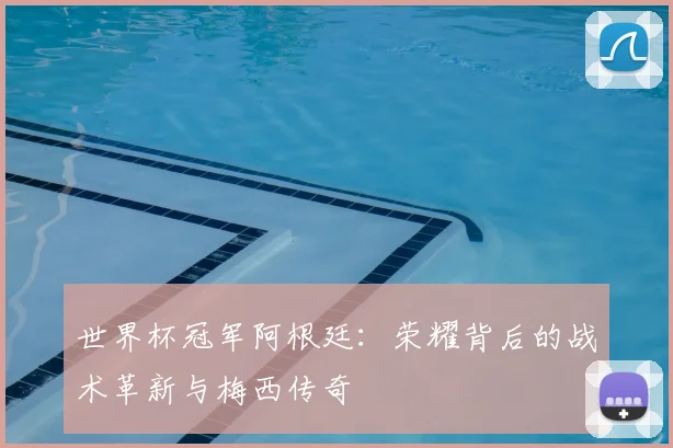 世界杯冠军阿根廷:荣耀背后的战术革新与梅西传奇