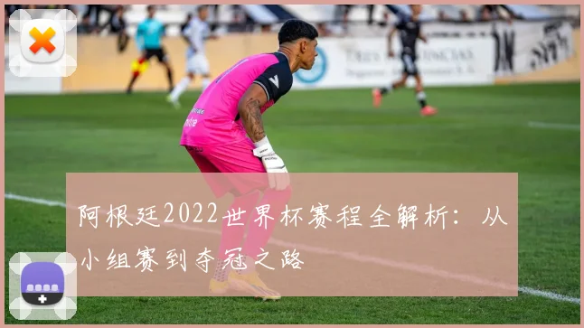 阿根廷2022世界杯赛程全解析：从小组赛到夺冠之路