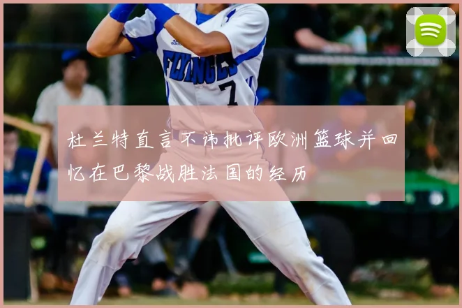 杜兰特直言不讳批评欧洲篮球并回忆在巴黎战胜法国的经历