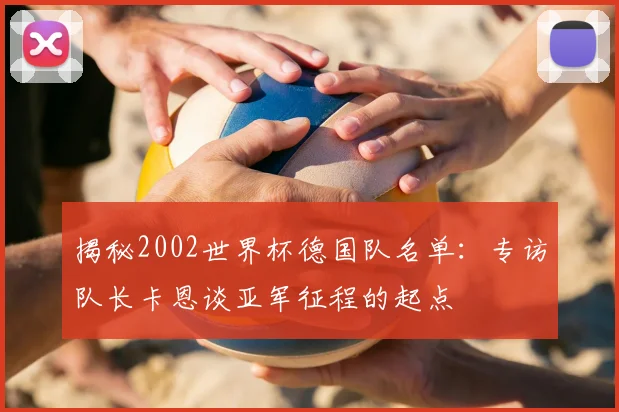 揭秘2002世界杯德国队名单：专访队长卡恩谈亚军征程的起点