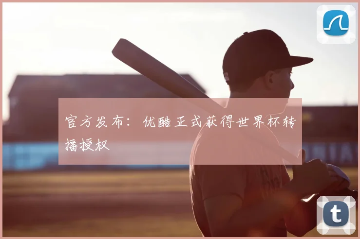 官方发布:优酷正式获得世界杯转播授权