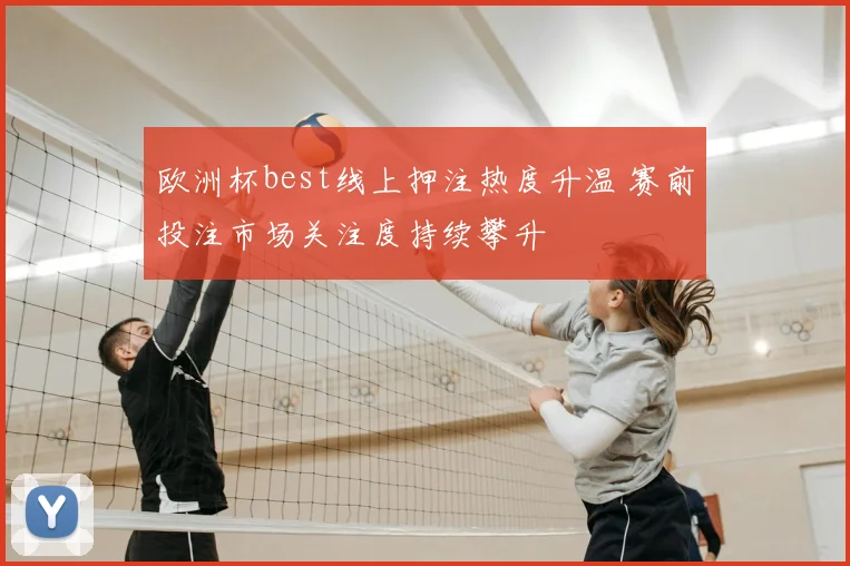 欧洲杯best线上押注热度升温 赛前投注市场关注度持续攀升