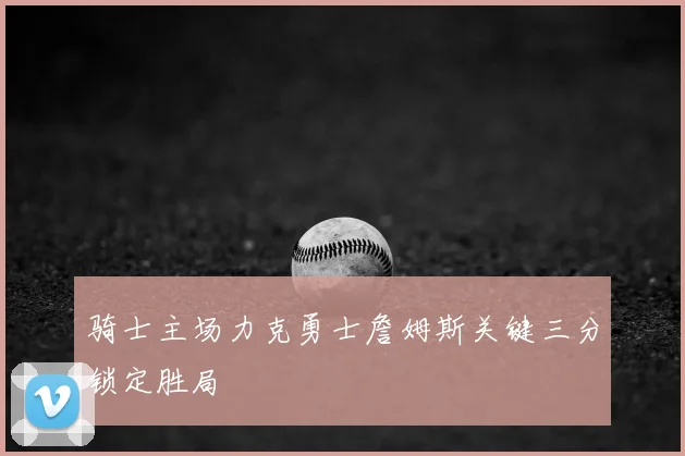 骑士主场力克勇士詹姆斯关键三分锁定胜局