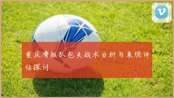 重庆滑板队包夹战术分析与表现评估探讨