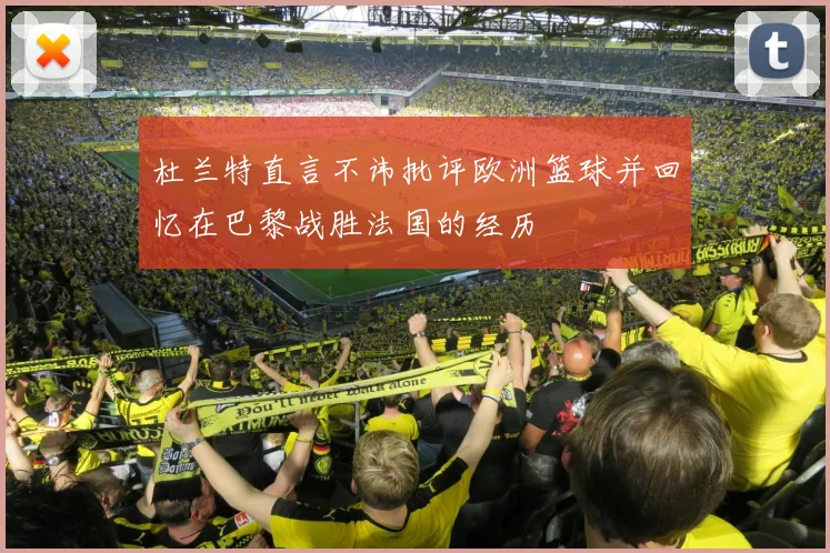 杜兰特直言不讳批评欧洲篮球并回忆在巴黎战胜法国的经历