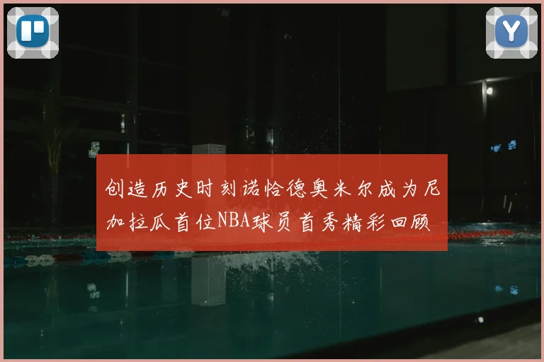 创造历史时刻诺恰德奥米尔成为尼加拉瓜首位NBA球员首秀精彩回顾