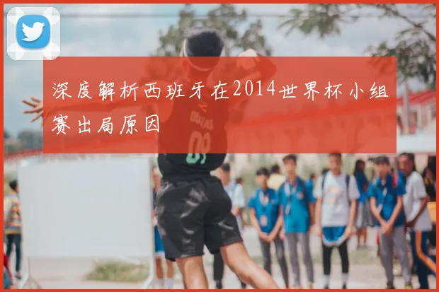 深度解析西班牙在2014世界杯小组赛出局原因