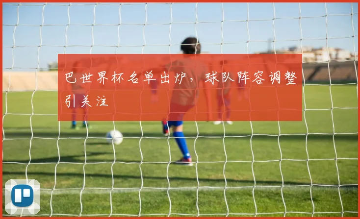巴世界杯名单出炉,球队阵容调整引关注