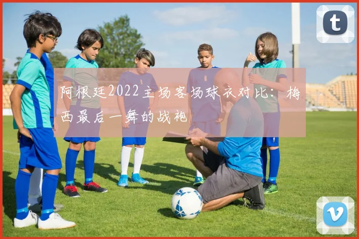 阿根廷2022主场客场球衣对比：梅西最后一舞的战袍