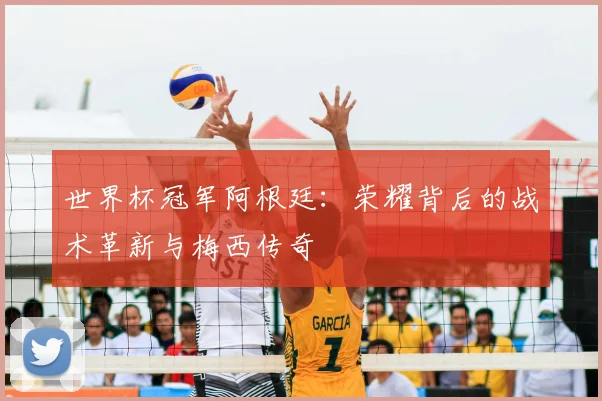 世界杯冠军阿根廷：荣耀背后的战术革新与梅西传奇