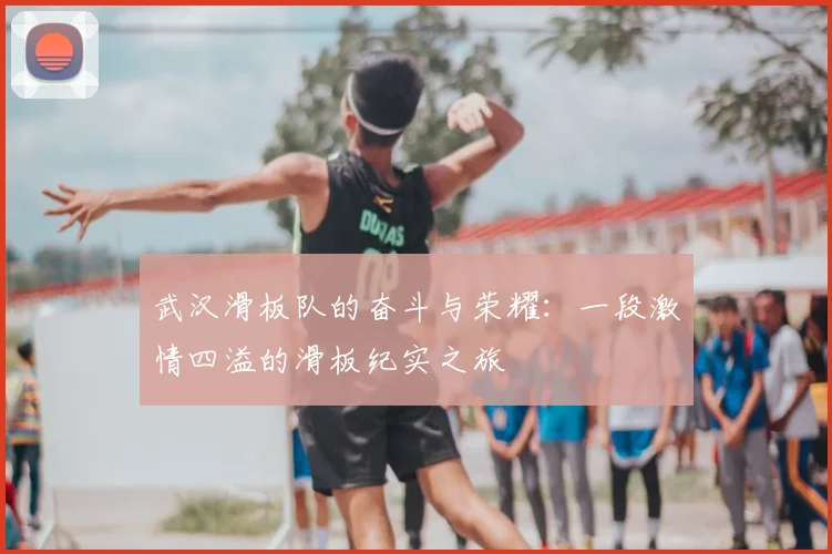武汉滑板队的奋斗与荣耀：一段激情四溢的滑板纪实之旅